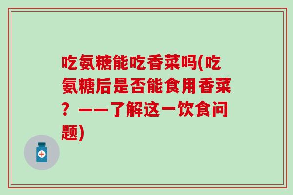 吃氨糖能吃香菜吗(吃氨糖后是否能食用香菜?——了解这一饮食问题)-第1张图片-氨糖科普网 吃氨糖能吃香菜吗(吃氨糖后是否能食用香菜?——了解这一饮食问题)-第1张图片-氨糖科普网