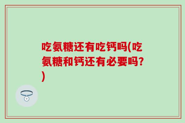 吃氨糖还有吃钙吗(吃氨糖和钙还有必要吗?)-第1张图片-氨糖科普网 吃氨糖还有吃钙吗(吃氨糖和钙还有必要吗?)-第1张图片-氨糖科普网