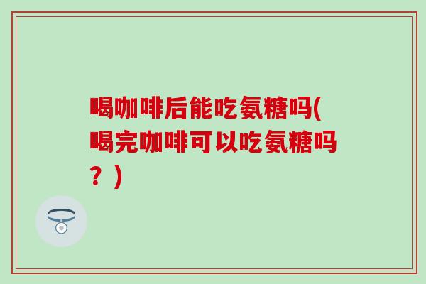 喝咖啡后能吃氨糖吗(喝完咖啡可以吃氨糖吗?)-第1张图片-氨糖科普网 喝咖啡后能吃氨糖吗(喝完咖啡可以吃氨糖吗?)-第1张图片-氨糖科普网