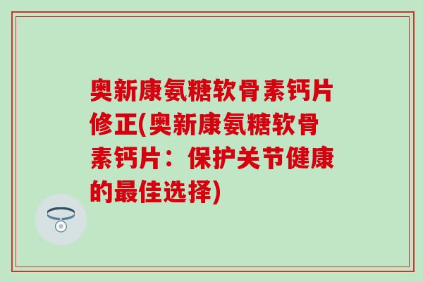 奥新康氨糖软骨素钙片修正(奥新康氨糖软骨素钙片:保护关节健康的最佳选择)-第1张图片-氨糖科普网 奥新康氨糖软骨素钙片修正(奥新康氨糖软骨素钙片:保护关节健康的最佳选择)-第1张图片-氨糖科普网