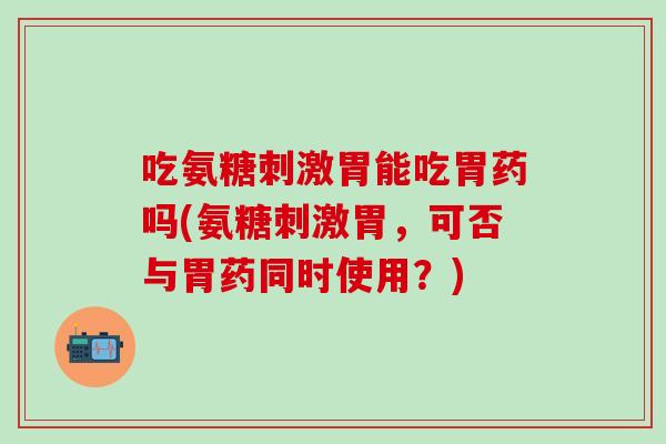 吃氨糖刺激胃能吃胃药吗(氨糖刺激胃,可否与胃药同时使用?)-第1张图片-氨糖科普网 吃氨糖刺激胃能吃胃药吗(氨糖刺激胃,可否与胃药同时使用?)-第1张图片-氨糖科普网