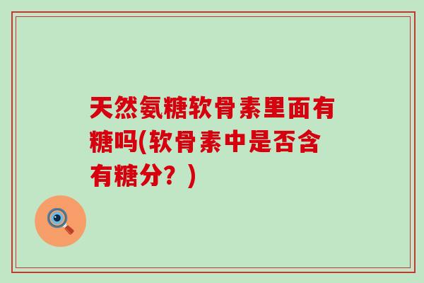 天然氨糖软骨素里面有糖吗(软骨素中是否含有糖分？)-第1张图片-氨糖科普网
