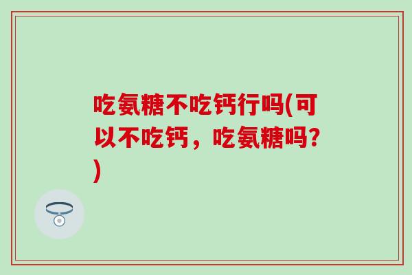 吃氨糖不吃钙行吗(可以不吃钙,吃氨糖吗?)-第1张图片-氨糖科普网 吃氨糖不吃钙行吗(可以不吃钙,吃氨糖吗?)-第1张图片-氨糖科普网