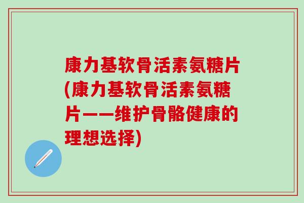 康力基软骨活素氨糖片(康力基软骨活素氨糖片——维护骨骼健康的理想选择)-第1张图片-氨糖科普网 康力基软骨活素氨糖片(康力基软骨活素氨糖片——维护骨骼健康的理想选择)-第1张图片-氨糖科普网