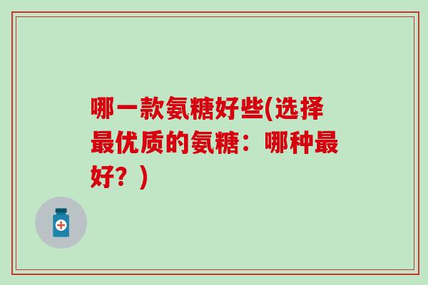 哪一款氨糖好些(选择最优质的氨糖：哪种最好？)-第1张图片-氨糖科普网