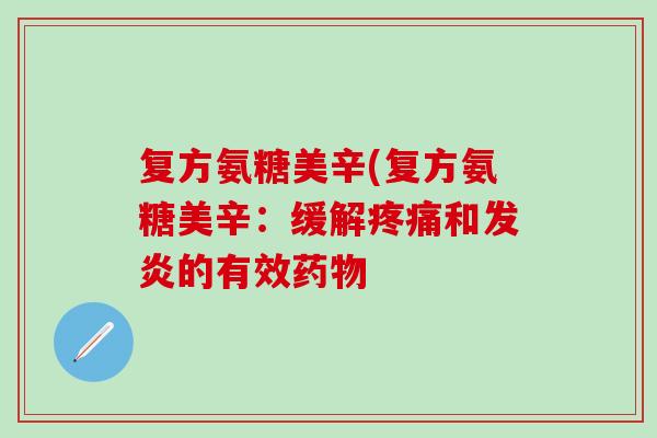 复方氨糖美辛(复方氨糖美辛:缓解疼痛和发炎的有效药物-第1张图片-氨糖科普网 复方氨糖美辛(复方氨糖美辛:缓解疼痛和发炎的有效药物-第1张图片-氨糖科普网