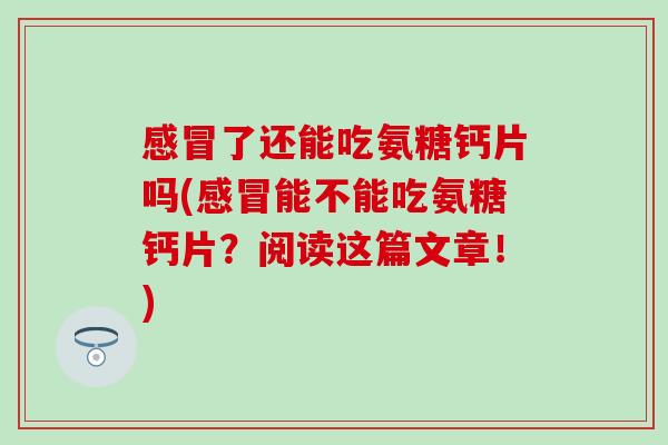 感冒了还能吃氨糖钙片吗(感冒能不能吃氨糖钙片？阅读这篇文章！)-第1张图片-氨糖科普网