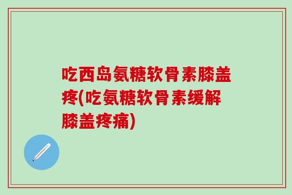 吃西岛氨糖软骨素膝盖疼(吃氨糖软骨素缓解膝盖疼痛)-第1张图片-氨糖科普网 吃西岛氨糖软骨素膝盖疼(吃氨糖软骨素缓解膝盖疼痛)-第1张图片-氨糖科普网