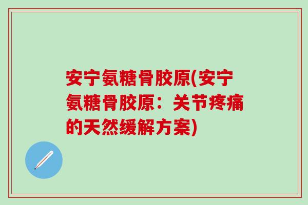 安宁氨糖骨胶原(安宁氨糖骨胶原:关节疼痛的天然缓解方案)-第1张图片-氨糖科普网 安宁氨糖骨胶原(安宁氨糖骨胶原:关节疼痛的天然缓解方案)-第1张图片-氨糖科普网