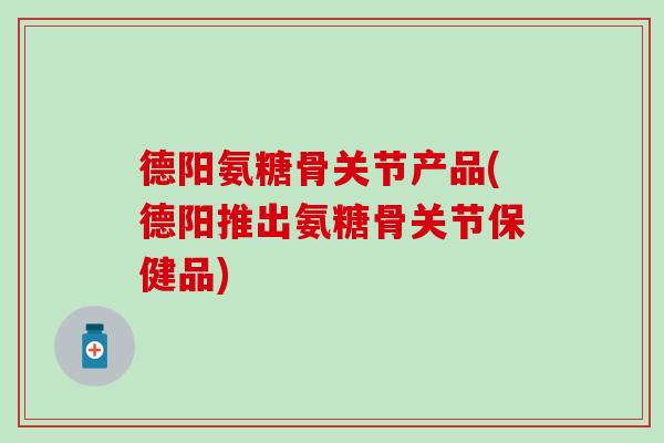 德阳氨糖骨关节产品(德阳推出氨糖骨关节保健品)-第1张图片-氨糖科普网 德阳氨糖骨关节产品(德阳推出氨糖骨关节保健品)-第1张图片-氨糖科普网
