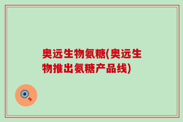 奥远生物氨糖(奥远生物推出氨糖产品线)-第1张图片-氨糖科普网 奥远生物氨糖(奥远生物推出氨糖产品线)-第1张图片-氨糖科普网