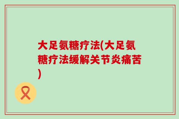 大足氨糖疗法(大足氨糖疗法缓解关节炎痛苦)-第1张图片-氨糖科普网 大足氨糖疗法(大足氨糖疗法缓解关节炎痛苦)-第1张图片-氨糖科普网