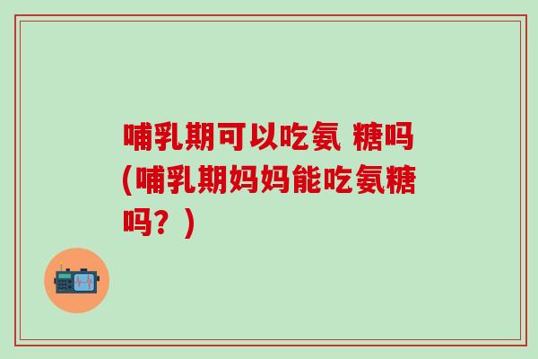 哺乳期可以吃氨 糖吗(哺乳期妈妈能吃氨糖吗?)-第1张图片-氨糖科普网 哺乳期可以吃氨 糖吗(哺乳期妈妈能吃氨糖吗?)-第1张图片-氨糖科普网
