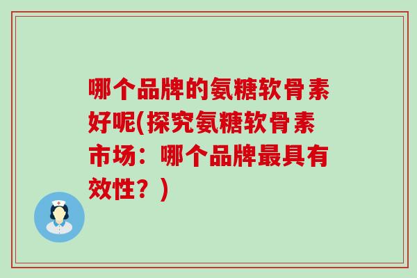 哪个品牌的氨糖软骨素好呢(探究氨糖软骨素市场:哪个品牌最具有效性?)-第1张图片-氨糖科普网 哪个品牌的氨糖软骨素好呢(探究氨糖软骨素市场:哪个品牌最具有效性?)-第1张图片-氨糖科普网