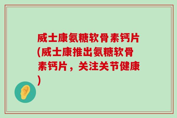 威士康氨糖软骨素钙片(威士康推出氨糖软骨素钙片,关注关节健康)-第1张图片-氨糖科普网 威士康氨糖软骨素钙片(威士康推出氨糖软骨素钙片,关注关节健康)-第1张图片-氨糖科普网