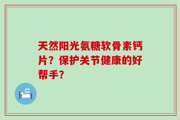 天然阳光氨糖软骨素钙片?保护关节健康的好帮手?-第1张图片-氨糖科普网 天然阳光氨糖软骨素钙片?保护关节健康的好帮手?-第1张图片-氨糖科普网