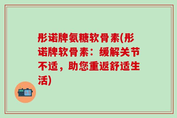 彤诺牌氨糖软骨素(彤诺牌软骨素:缓解关节不适,助您重返舒适生活)-第1张图片-氨糖科普网 彤诺牌氨糖软骨素(彤诺牌软骨素:缓解关节不适,助您重返舒适生活)-第1张图片-氨糖科普网
