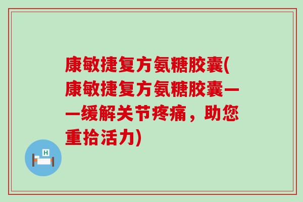 康敏捷复方氨糖胶囊(康敏捷复方氨糖胶囊——缓解关节疼痛,助您重拾活力)-第1张图片-氨糖科普网 康敏捷复方氨糖胶囊(康敏捷复方氨糖胶囊——缓解关节疼痛,助您重拾活力)-第1张图片-氨糖科普网