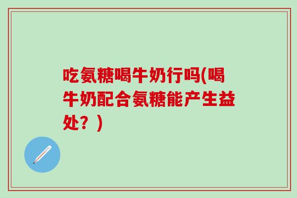 吃氨糖喝牛奶行吗(喝牛奶配合氨糖能产生益处?)-第1张图片-氨糖科普网 吃氨糖喝牛奶行吗(喝牛奶配合氨糖能产生益处?)-第1张图片-氨糖科普网