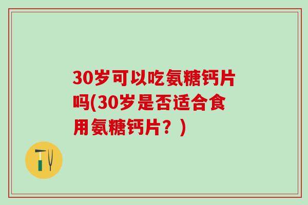 30岁可以吃氨糖钙片吗(30岁是否适合食用氨糖钙片?)-第1张图片-氨糖科普网 30岁可以吃氨糖钙片吗(30岁是否适合食用氨糖钙片?)-第1张图片-氨糖科普网