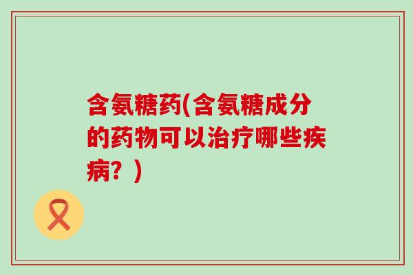 含氨糖药(含氨糖成分的药物可以治疗哪些疾病？)-第1张图片-氨糖科普网