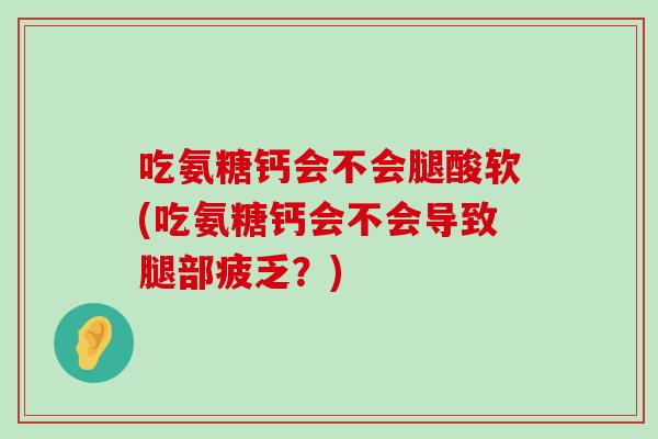 吃氨糖钙会不会腿酸软(吃氨糖钙会不会导致腿部疲乏?)-第1张图片-氨糖科普网 吃氨糖钙会不会腿酸软(吃氨糖钙会不会导致腿部疲乏?)-第1张图片-氨糖科普网