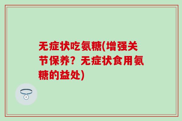 无症状吃氨糖(增强关节保养?无症状食用氨糖的益处)-第1张图片-氨糖科普网 无症状吃氨糖(增强关节保养?无症状食用氨糖的益处)-第1张图片-氨糖科普网