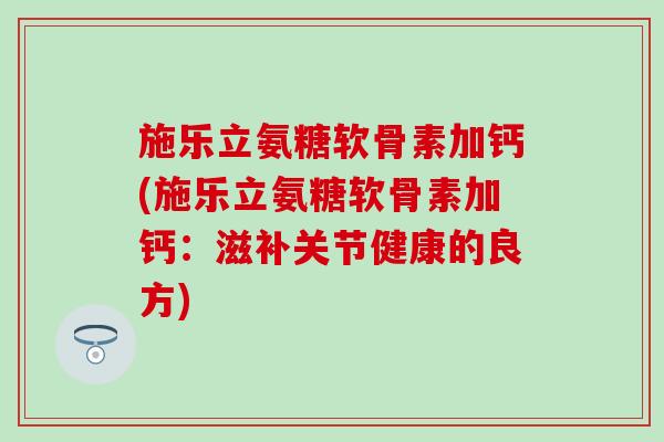 施乐立氨糖软骨素加钙(施乐立氨糖软骨素加钙：滋补关节健康的良方)-第1张图片-氨糖科普网