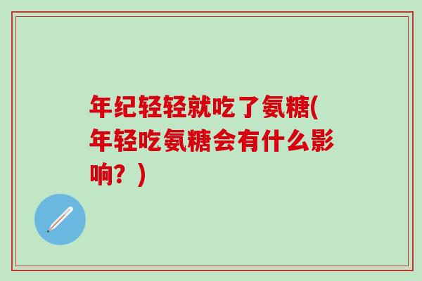 年纪轻轻就吃了氨糖(年轻吃氨糖会有什么影响?)-第1张图片-氨糖科普网 年纪轻轻就吃了氨糖(年轻吃氨糖会有什么影响?)-第1张图片-氨糖科普网