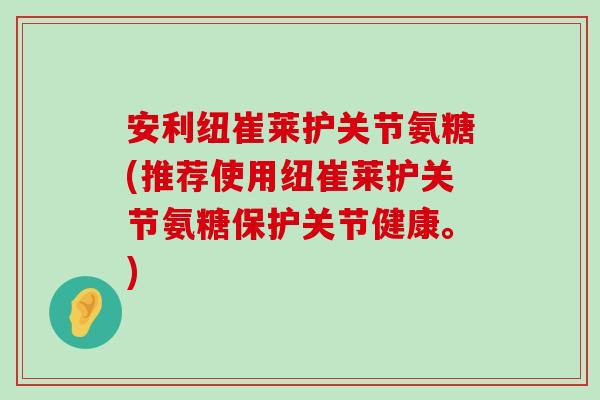 安利纽崔莱护关节氨糖(推荐使用纽崔莱护关节氨糖保护关节健康。)-第1张图片-氨糖科普网 安利纽崔莱护关节氨糖(推荐使用纽崔莱护关节氨糖保护关节健康。)-第1张图片-氨糖科普网