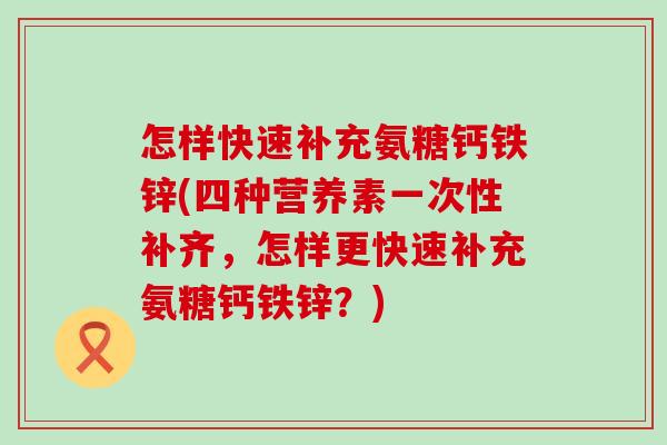 怎样快速补充氨糖钙铁锌(四种营养素一次性补齐,怎样更快速补充氨糖钙铁锌?)-第1张图片-氨糖科普网 怎样快速补充氨糖钙铁锌(四种营养素一次性补齐,怎样更快速补充氨糖钙铁锌?)-第1张图片-氨糖科普网