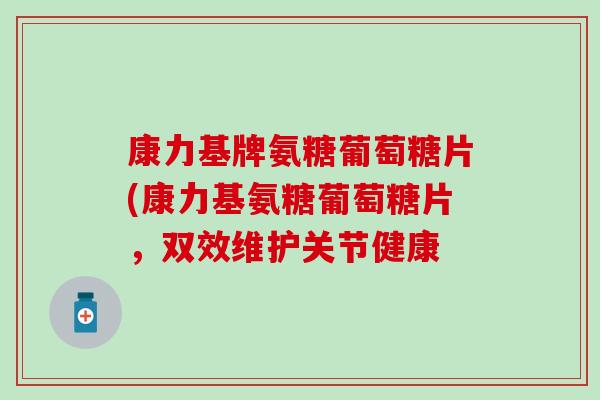 康力基牌氨糖葡萄糖片(康力基氨糖葡萄糖片,双效维护关节健康-第1张图片-氨糖科普网 康力基牌氨糖葡萄糖片(康力基氨糖葡萄糖片,双效维护关节健康-第1张图片-氨糖科普网