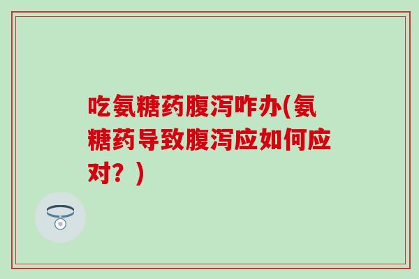 吃氨糖药腹泻咋办(氨糖药导致腹泻应如何应对？)-第1张图片-氨糖科普网