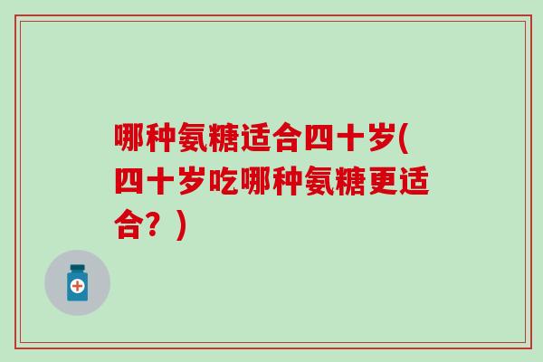 哪种氨糖适合四十岁(四十岁吃哪种氨糖更适合?)-第1张图片-氨糖科普网 哪种氨糖适合四十岁(四十岁吃哪种氨糖更适合?)-第1张图片-氨糖科普网