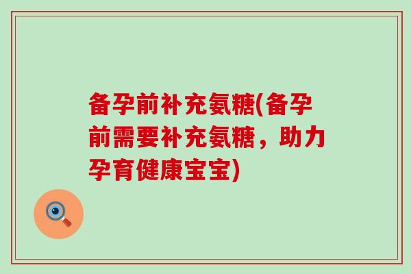 备孕前补充氨糖(备孕前需要补充氨糖，助力孕育健康宝宝)-第1张图片-氨糖科普网