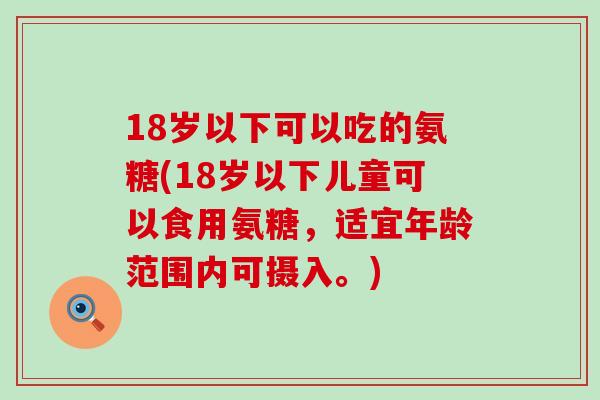 18岁以下可以吃的氨糖(18岁以下儿童可以食用氨糖，适宜年龄范围内可摄入。)-第1张图片-氨糖科普网