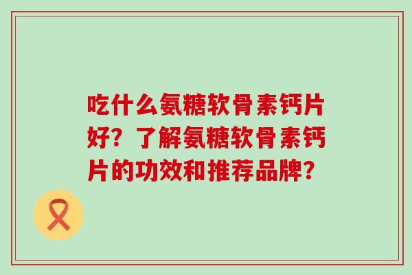 吃什么氨糖软骨素钙片好?了解氨糖软骨素钙片的功效和推荐品牌?-第1张图片-氨糖科普网 吃什么氨糖软骨素钙片好?了解氨糖软骨素钙片的功效和推荐品牌?-第1张图片-氨糖科普网