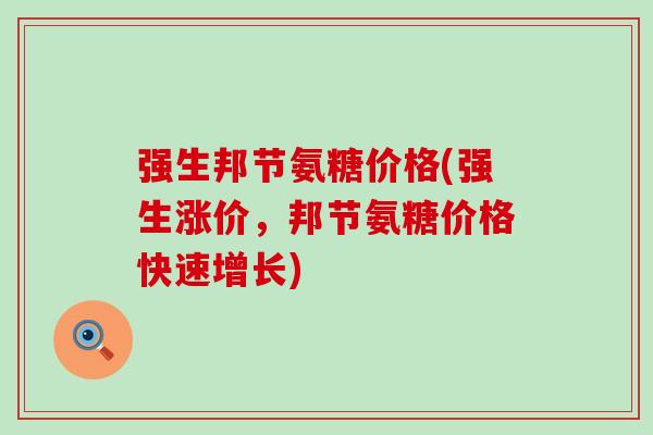 强生邦节氨糖价格(强生涨价，邦节氨糖价格快速增长)-第1张图片-氨糖科普网
