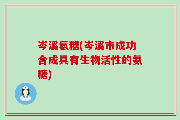 岑溪氨糖(岑溪市成功合成具有生物活性的氨糖)-第1张图片-氨糖科普网 岑溪氨糖(岑溪市成功合成具有生物活性的氨糖)-第1张图片-氨糖科普网