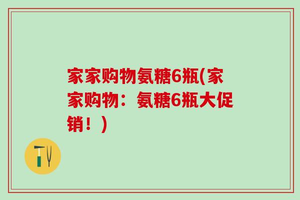 家家购物氨糖6瓶(家家购物:氨糖6瓶大促销!)-第1张图片-氨糖科普网 家家购物氨糖6瓶(家家购物:氨糖6瓶大促销!)-第1张图片-氨糖科普网