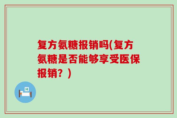 复方氨糖报销吗(复方氨糖是否能够享受医保报销?)-第1张图片-氨糖科普网 复方氨糖报销吗(复方氨糖是否能够享受医保报销?)-第1张图片-氨糖科普网