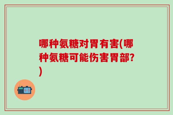 哪种氨糖对胃有害(哪种氨糖可能伤害胃部?)-第1张图片-氨糖科普网 哪种氨糖对胃有害(哪种氨糖可能伤害胃部?)-第1张图片-氨糖科普网