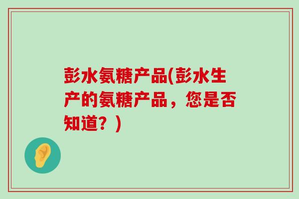 彭水氨糖产品(彭水生产的氨糖产品，您是否知道？)-第1张图片-氨糖科普网