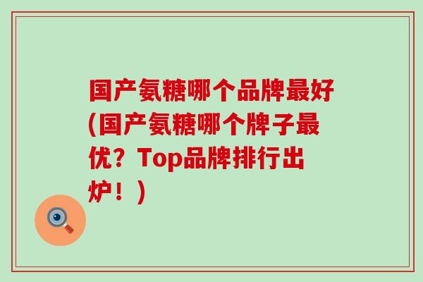 国产氨糖哪个品牌最好(国产氨糖哪个牌子最优?Top品牌排行出炉!)-第1张图片-氨糖科普网 国产氨糖哪个品牌最好(国产氨糖哪个牌子最优?Top品牌排行出炉!)-第1张图片-氨糖科普网