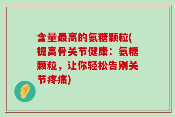 含量最高的氨糖颗粒(提高骨关节健康:氨糖颗粒,让你轻松告别关节疼痛)-第1张图片-氨糖科普网 含量最高的氨糖颗粒(提高骨关节健康:氨糖颗粒,让你轻松告别关节疼痛)-第1张图片-氨糖科普网
