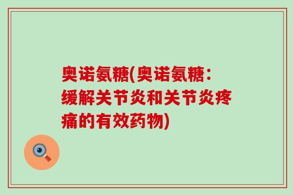 奥诺氨糖(奥诺氨糖：缓解关节炎和关节炎疼痛的有效药物)-第1张图片-氨糖科普网