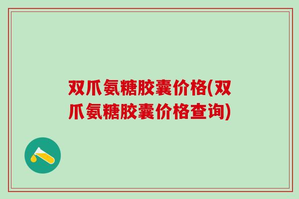 双爪氨糖胶囊价格(双爪氨糖胶囊价格查询)-第1张图片-氨糖科普网 双爪氨糖胶囊价格(双爪氨糖胶囊价格查询)-第1张图片-氨糖科普网