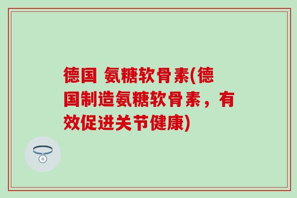 德国 氨糖软骨素(德国制造氨糖软骨素，有效促进关节健康)-第1张图片-氨糖科普网