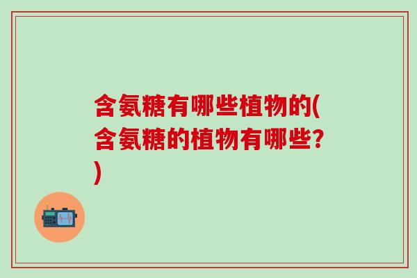 含氨糖有哪些植物的(含氨糖的植物有哪些?)-第1张图片-氨糖科普网 含氨糖有哪些植物的(含氨糖的植物有哪些?)-第1张图片-氨糖科普网