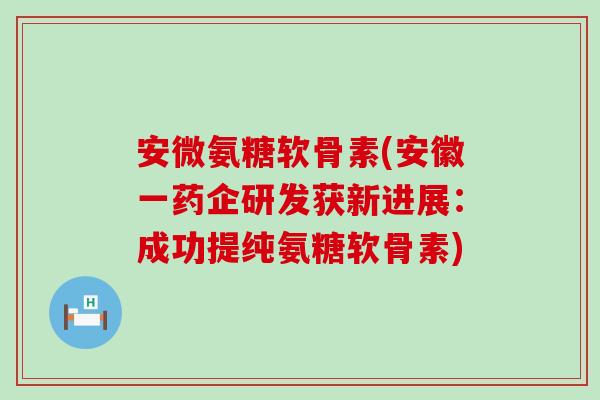 安微氨糖软骨素(安徽一药企研发获新进展:成功提纯氨糖软骨素)-第1张图片-氨糖科普网 安微氨糖软骨素(安徽一药企研发获新进展:成功提纯氨糖软骨素)-第1张图片-氨糖科普网